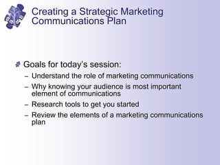 Creating a Strategic Marketing
Communications Plan
Goals for today’s session:
– Understand the role of marketing communica...