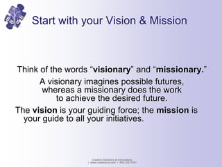 Start with your Vision & Mission
Think of the words “visionary” and “missionary.”
A visionary imagines possible futures,
w...