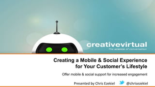 Creating a Mobile & Social Experience
for Your Customer’s Lifestyle
Offer mobile & social support for increased engagement
Presented by Chris Ezekiel @chrisezekiel
 
