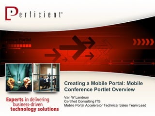 Creating a Mobile Portal:  Mobile Conference Portlet Overview Mobile Conference Portlet  Overview Van W Landrum Certified Consulting ITS Mobile Portal Accelerator Technical Sales Team Lead  