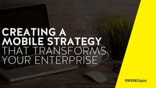 CREATING A
MOBILE STRATEGY
THAT TRANSFORMS
YOUR ENTERPRISE
 