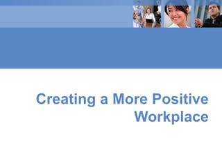 Creating a More Positive
Workplace
 