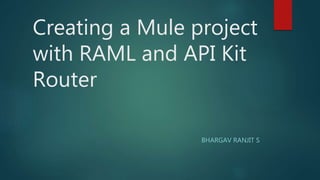 Creating a Mule project
with RAML and API Kit
Router
BHARGAV RANJIT S
 