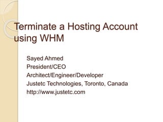 Terminate a Hosting Account
using WHM
Sayed Ahmed
President/CEO
Architect/Engineer/Developer
Justetc Technologies, Toronto, Canada
http://www.justetc.com
 