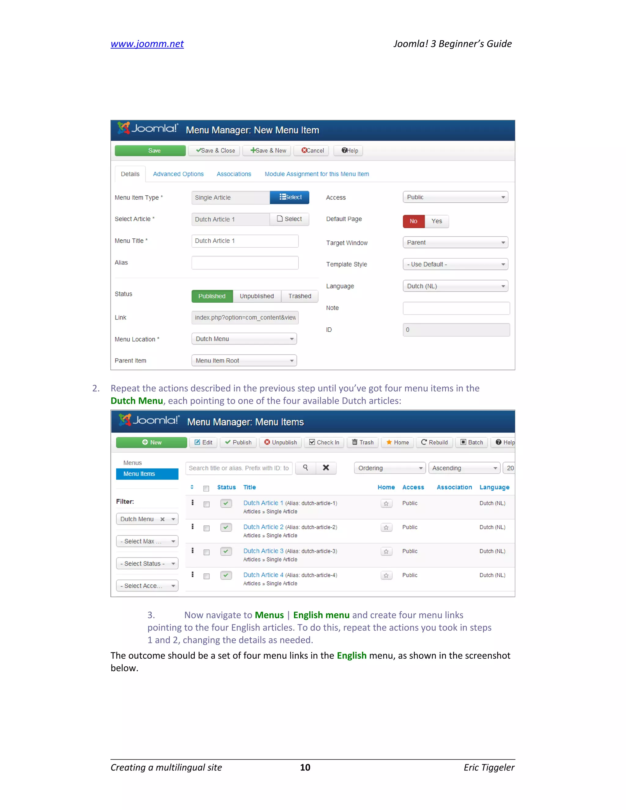 www.joomm.net                                                          Joomla! 3 Beginner’s Guide




2.   Repeat the actions described in the previous step until you’ve got four menu items in the
     Dutch Menu, each pointing to one of the four available Dutch articles:




              3.       Now navigate to Menus | English menu and create four menu links
              pointing to the four English articles. To do this, repeat the actions you took in steps
              1 and 2, changing the details as needed.
     The outcome should be a set of four menu links in the English menu, as shown in the screenshot
     below.




     Creating a multilingual site                   10                                       Eric Tiggeler
 