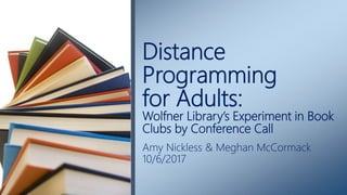 Distance
Programming
for Adults:
Wolfner Library’s Experiment in Book
Clubs by Conference Call
Amy Nickless & Meghan McCormack
10/6/2017
 