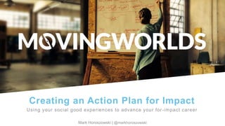 Mark Horoszowski of MovingWorlds.org
@Experteering | mark@movingworlds.orgMark Horoszowski | @markhoroszowski
Creating an Action Plan for Impact
Using your social good experiences to advance your for-impact career
 