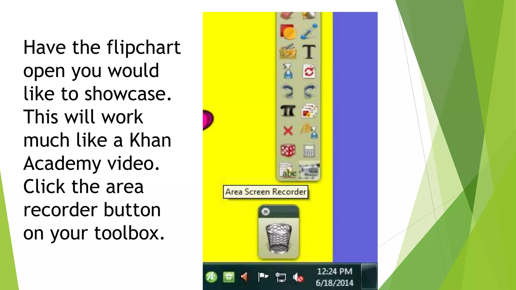 Have the flipchart
open you would
like to showcase.
This will work
much like a Khan
Academy video.
Click the area
recorder button
on your toolbox.