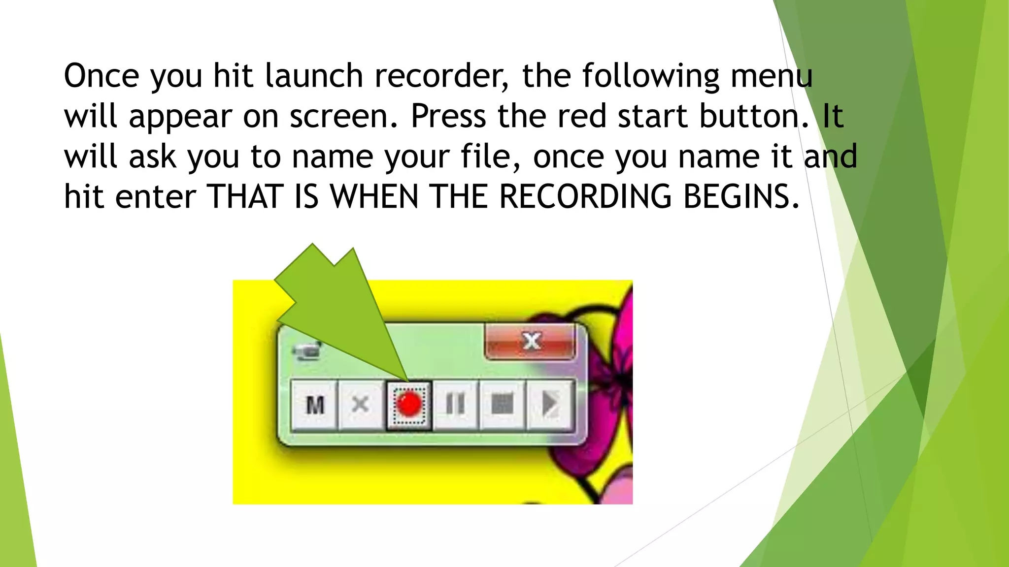 Once you hit launch recorder, the following menu
will appear on screen. Press the red start button. It
will ask you to name your file, once you name it and
hit enter THAT IS WHEN THE RECORDING BEGINS.