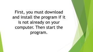 First, you must download
and install the program if it
is not already on your
computer. Then start the
program.
 