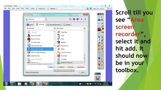 Scroll till you
see “Area
screen
recorder”,
select it and
hit add. It
should now
be in your
toolbox.
 