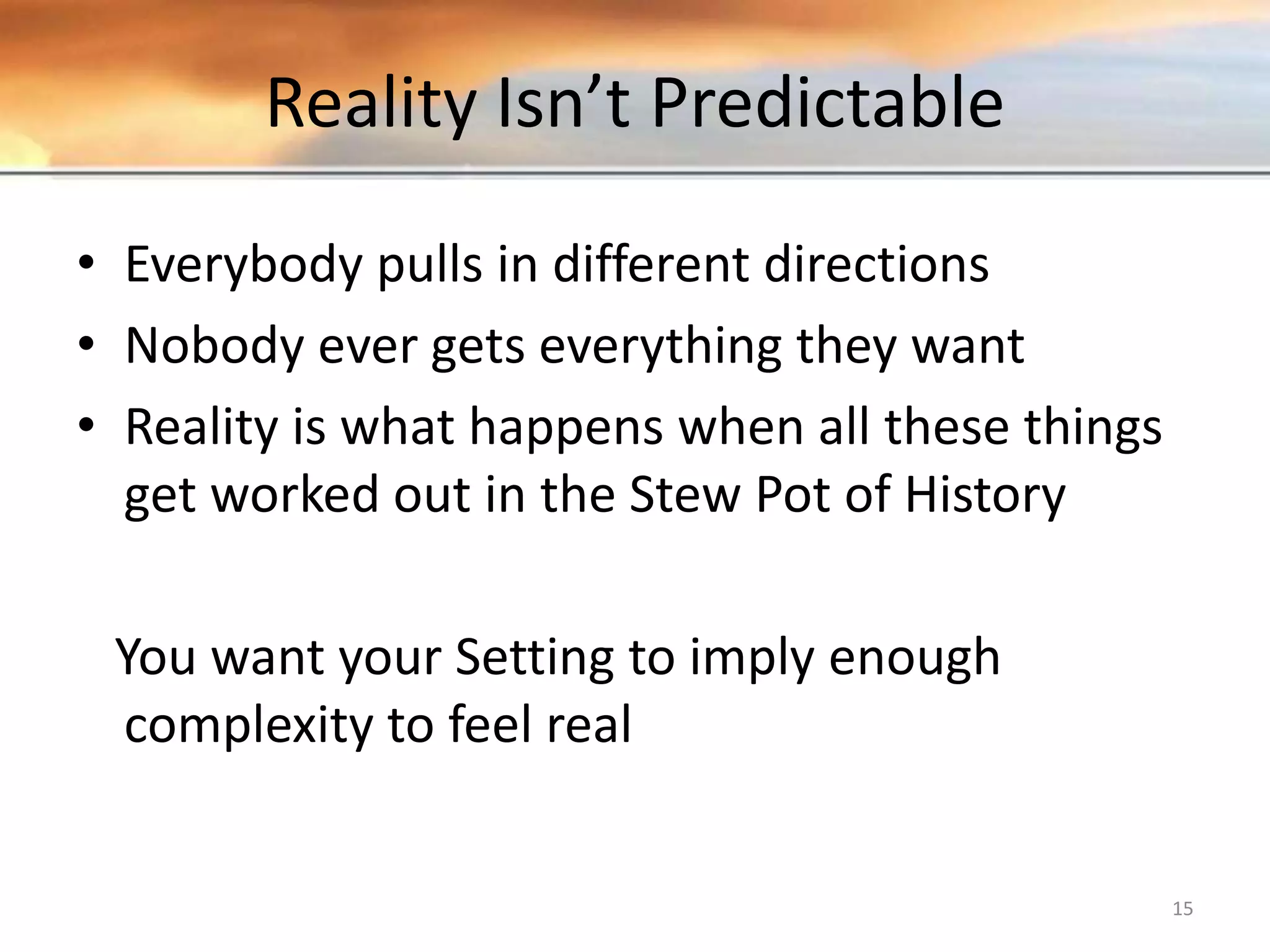 Reality Isn’t Predictable • Everybody pulls in different directions • Nobody ever gets everything they want • Reality is what happens when all these things get worked out in the Stew Pot of History You want your Setting to imply enough complexity to feel real 15 