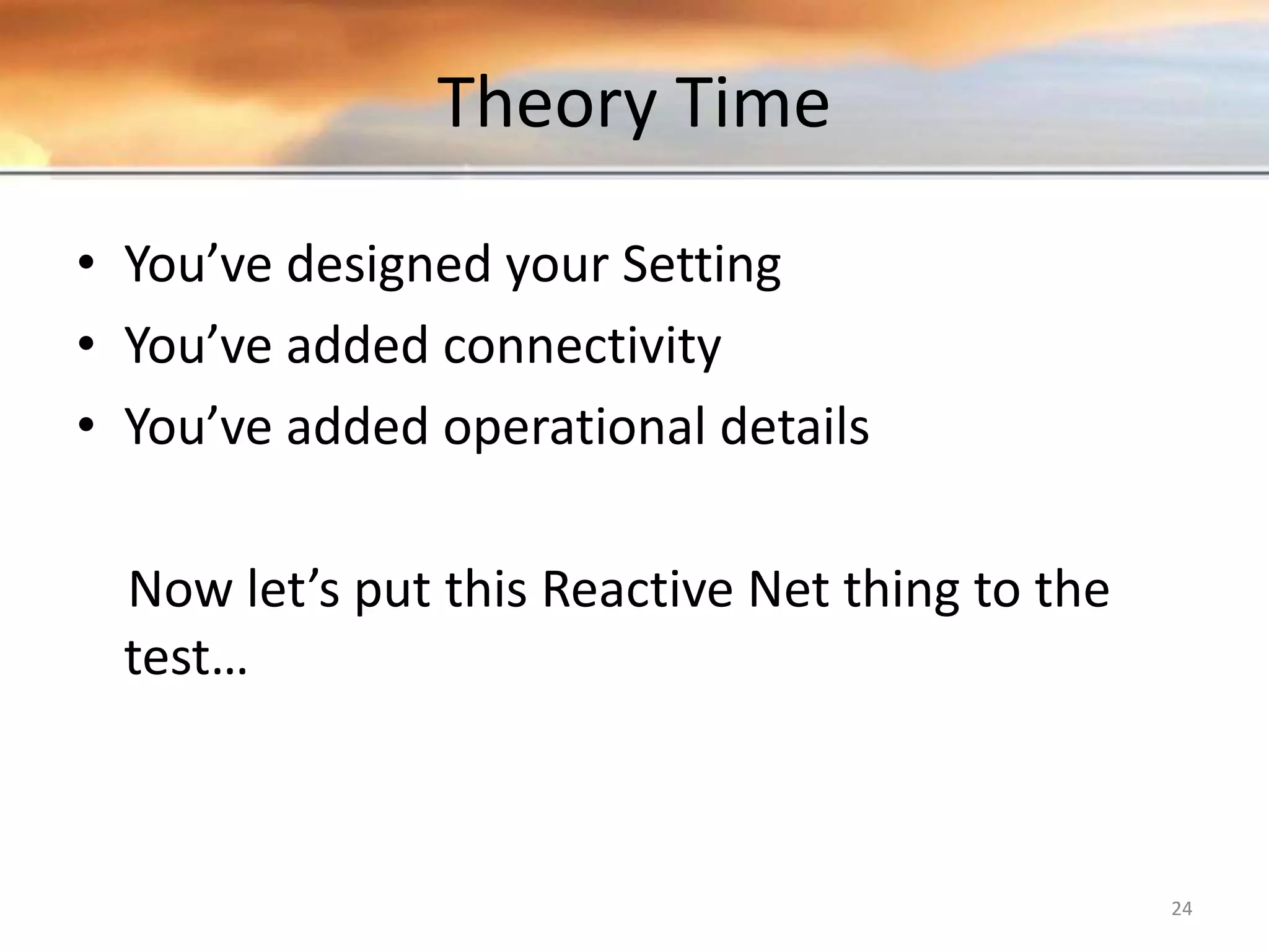 Theory Time • You’ve designed your Setting • You’ve added connectivity • You’ve added operational details Now let’s put this Reactive Net thing to the test… 24 