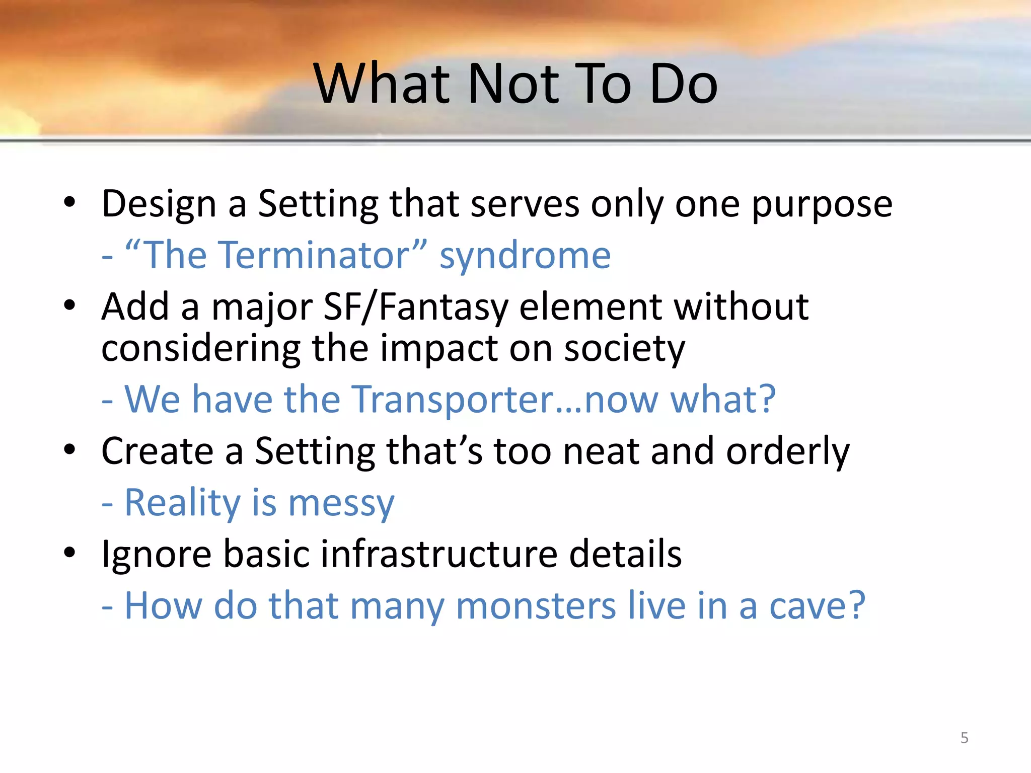 What Not To Do • Design a Setting that serves only one purpose - “The Terminator” syndrome • Add a major SF/Fantasy element without considering the impact on society - We have the Transporter…now what? • Create a Setting that’s too neat and orderly - Reality is messy • Ignore basic infrastructure details - How do that many monsters live in a cave? 5 