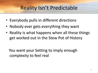 Reality Isn’t Predictable
• Everybody pulls in different directions
• Nobody ever gets everything they want
• Reality is what happens when all these things
get worked out in the Stew Pot of History
You want your Setting to imply enough
complexity to feel real
15
 