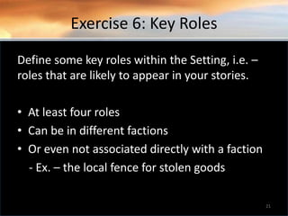 Exercise 6: Key Roles
Define some key roles within the Setting, i.e. –
roles that are likely to appear in your stories.
• At least four roles
• Can be in different factions
• Or even not associated directly with a faction
- Ex. – the local fence for stolen goods
21
 