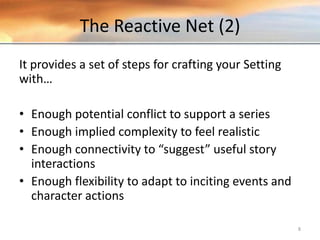 The Reactive Net (2)
It provides a set of steps for crafting your Setting
with…
• Enough potential conflict to support a series
• Enough implied complexity to feel realistic
• Enough connectivity to “suggest” useful story
interactions
• Enough flexibility to adapt to inciting events and
character actions
8
 