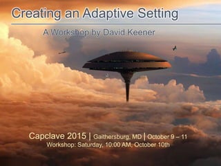 Creating an Adaptive Setting
A Workshop by David Keener
____________________________________________
Capclave 2015 | Gaithersburg, MD | October 9 – 11
Workshop: Saturday, 10:00 AM, October 10th
 