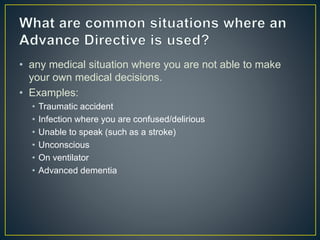 • any medical situation where you are not able to make
your own medical decisions.
• Examples:
• Traumatic accident
• Infection where you are confused/delirious
• Unable to speak (such as a stroke)
• Unconscious
• On ventilator
• Advanced dementia
 