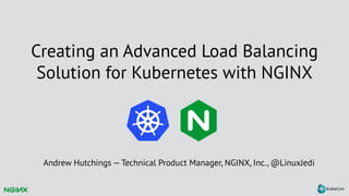 Creating an Advanced Load Balancing
Solution for Kubernetes with NGINX
Andrew Hutchings — Technical Product Manager, NGINX, Inc., @LinuxJedi
 