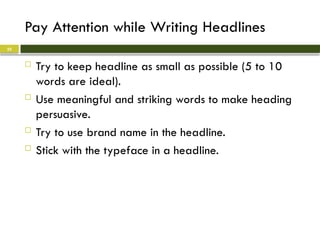 Pay Attention while Writing Headlines
 Try to keep headline as small as possible (5 to 10
words are ideal).
 Use meaningful and striking words to make heading
persuasive.
 Try to use brand name in the headline.
 Stick with the typeface in a headline.
25
 