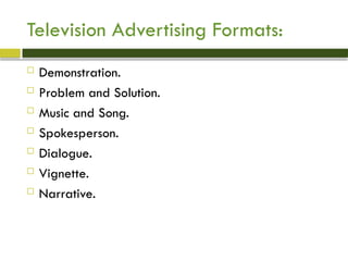 Television Advertising Formats:
 Demonstration.
 Problem and Solution.
 Music and Song.
 Spokesperson.
 Dialogue.
 Vignette.
 Narrative.
 
