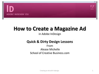 How to Create a Magazine Ad
            in Adobe InDesign

    Quick & Dirty Design Lessons
                   From
              Alease Michelle
      School of Creative Business.com




             Creating an Ad with Indesign   1
 