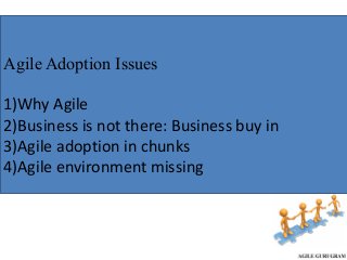 Creating
an
Agile Culture
Agile Adoption Issues
1)Why	Agile	
2)Business	is	not	there:	Business	buy	in	
3)Agile	adoption	in	chunks	
4)Agile	environment	missing
 