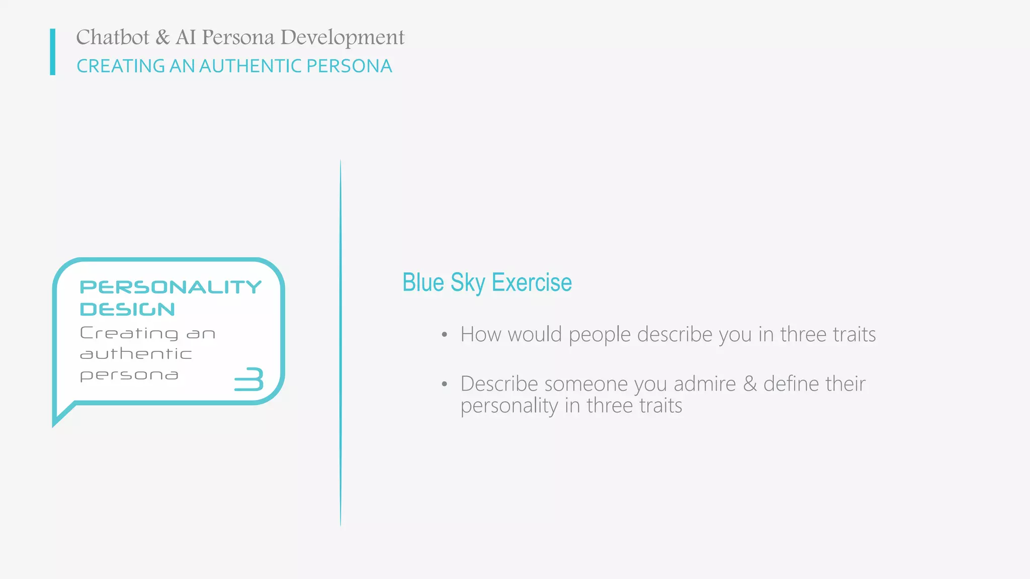 CREATING AN AUTHENTIC PERSONA
Blue Sky Exercise
• How would people describe you in three traits
• Describe someone you admire & define their
personality in three traits
Chatbot & AI Persona Development
 