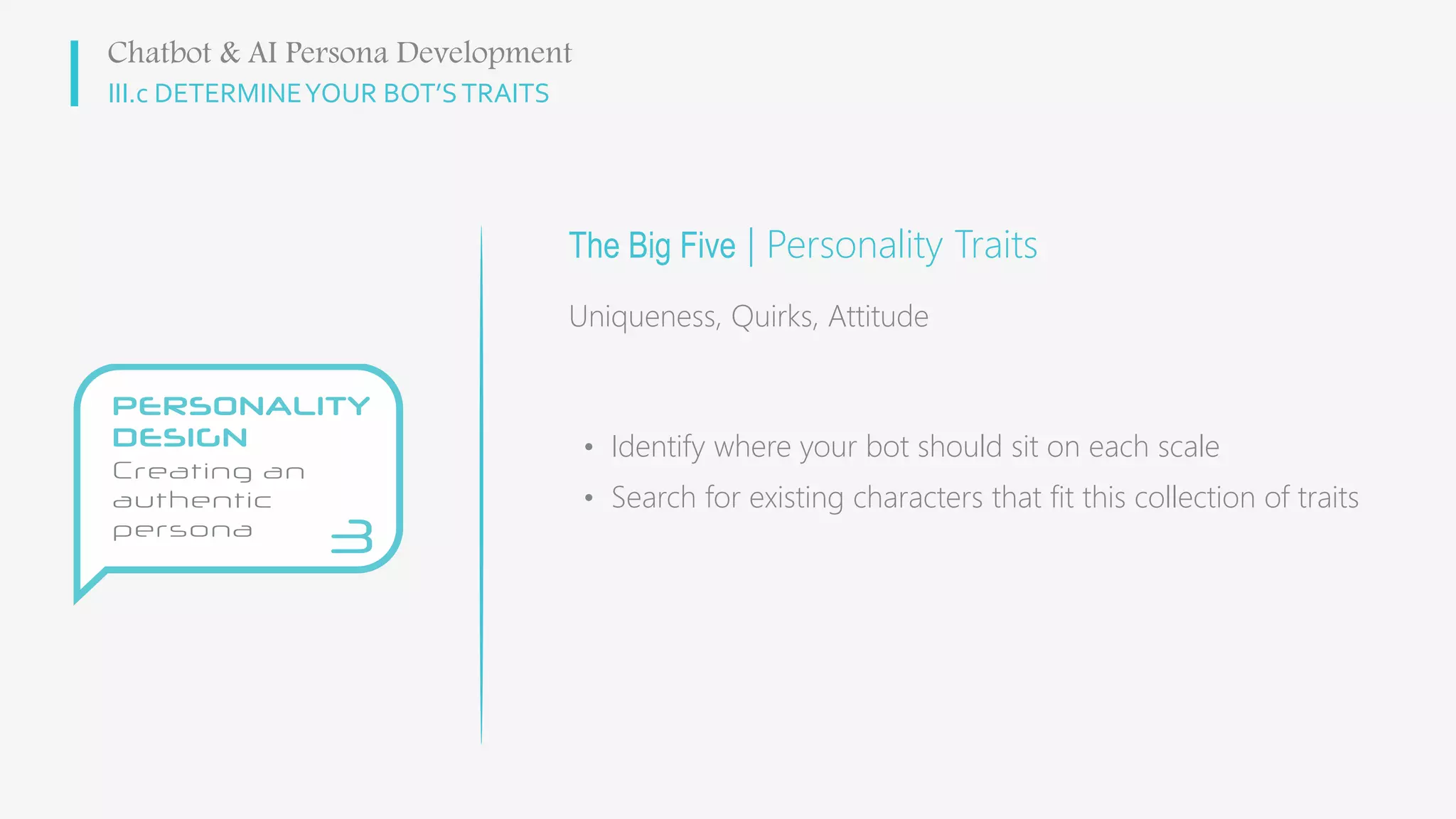 III.c DETERMINEYOUR BOT’STRAITS
The Big Five | Personality Traits
Uniqueness, Quirks, Attitude
Chatbot & AI Persona Development
• Identify where your bot should sit on each scale
• Search for existing characters that fit this collection of traits
 