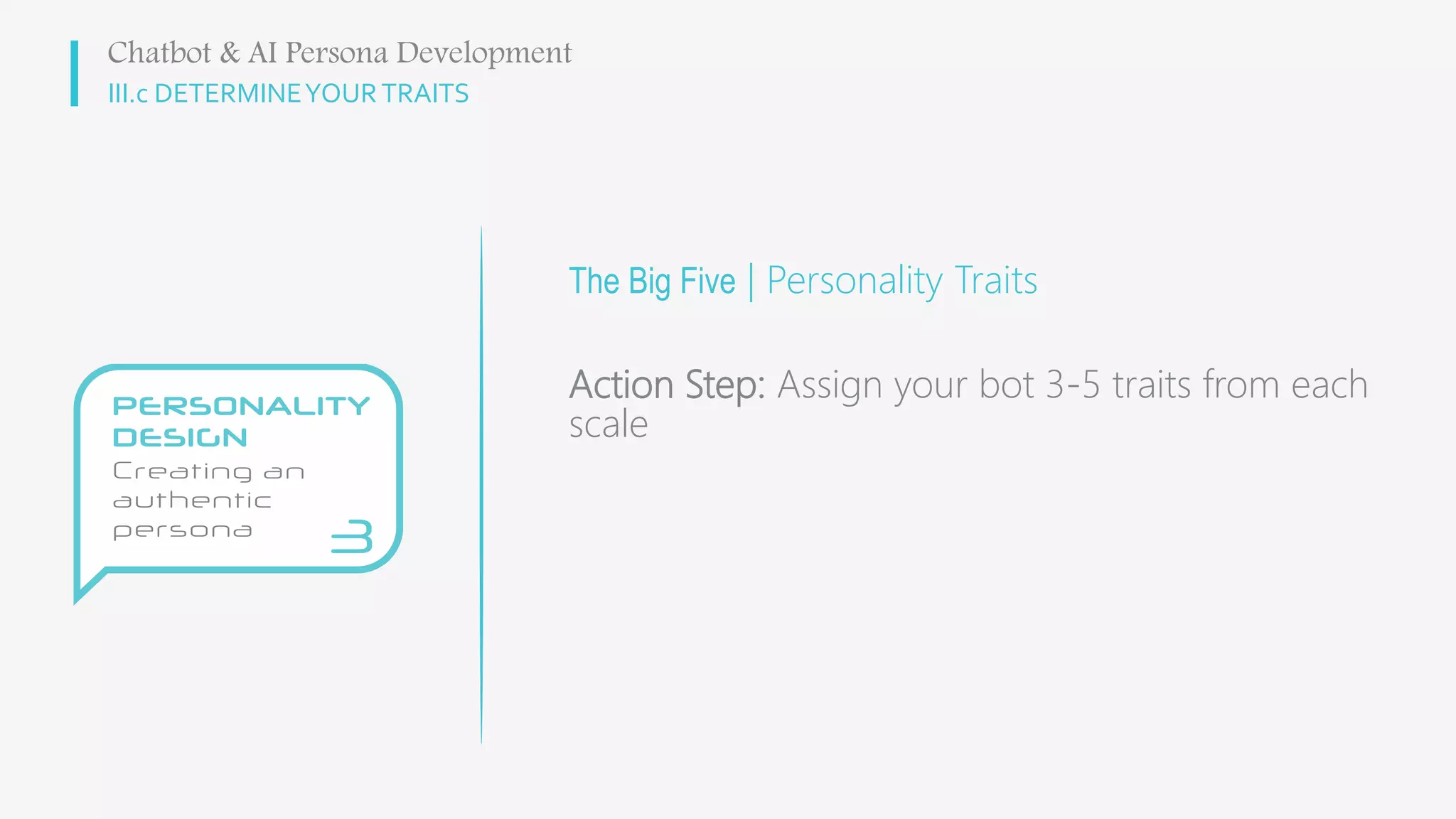 III.c DETERMINEYOURTRAITS
The Big Five | Personality Traits
Chatbot & AI Persona Development
Action Step: Assign your bot 3-5 traits from each
scale
 
