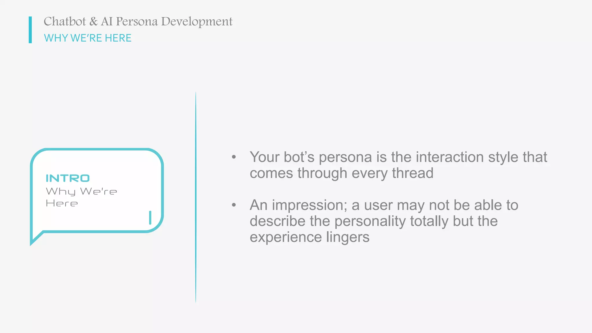 WHY WE’RE HERE
• Your bot’s persona is the interaction style that
comes through every thread
• An impression; a user may not be able to
describe the personality totally but the
experience lingers
Chatbot & AI Persona Development
 