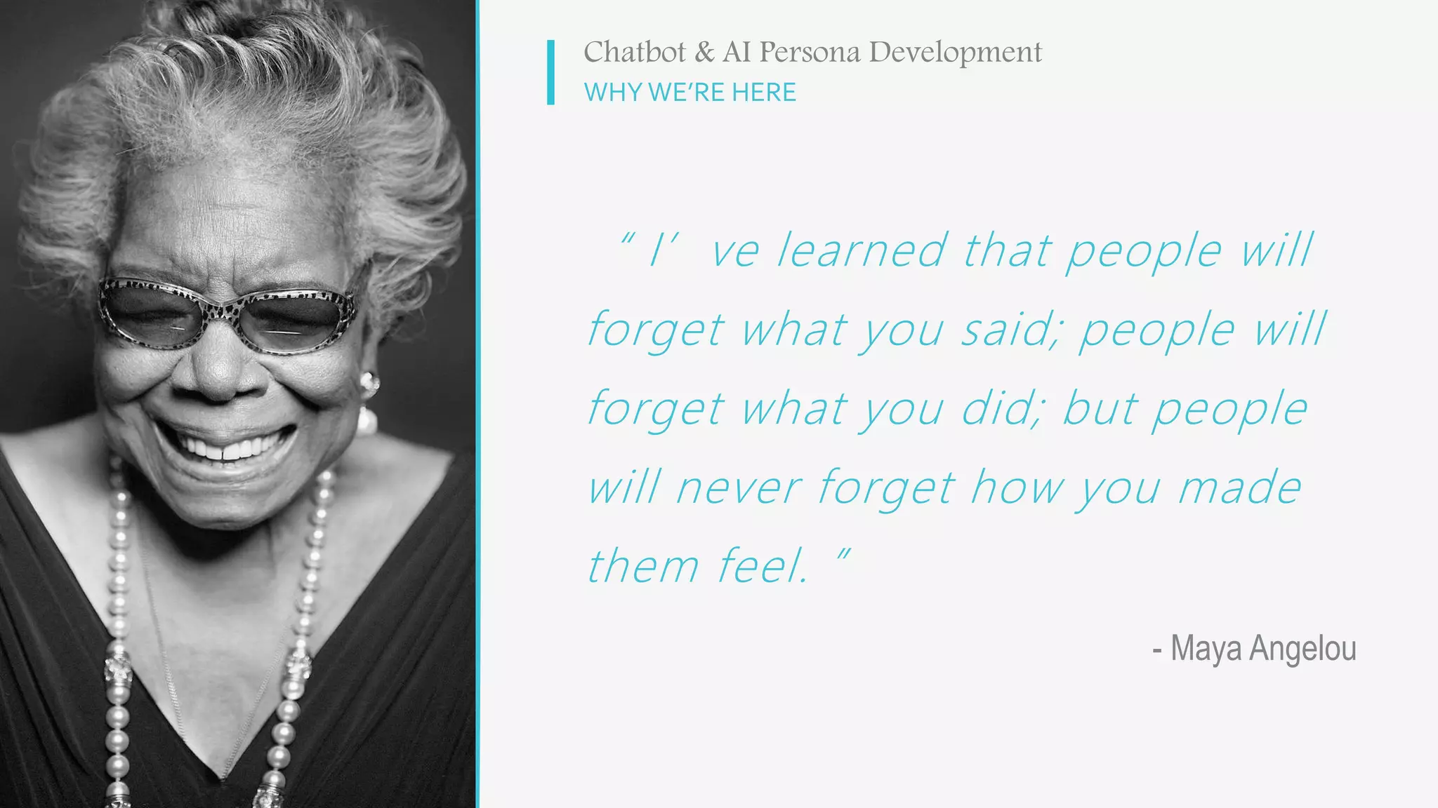 “ I’ve learned that people will
forget what you said; people will
forget what you did; but people
will never forget how you made
them feel. ”
WHY WE’RE HERE
Chatbot & AI Persona Development
- Maya Angelou
 