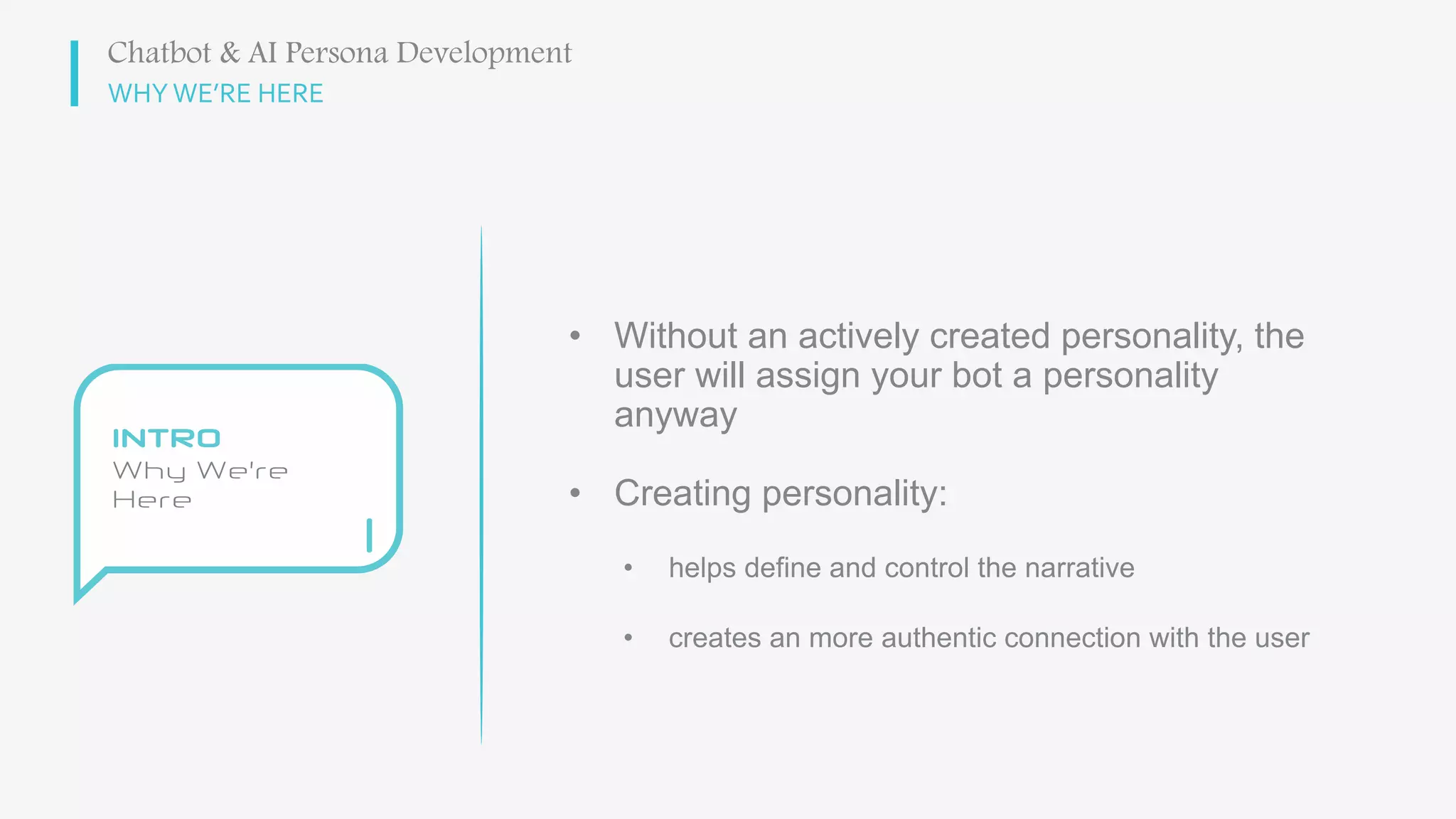WHY WE’RE HERE
• Without an actively created personality, the
user will assign your bot a personality
anyway
• Creating personality:
• helps define and control the narrative
• creates an more authentic connection with the user
Chatbot & AI Persona Development
 