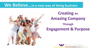Creating An
Amazing Company
Through
Engagement & Purpose
We Believe…in a new way of doing business
 