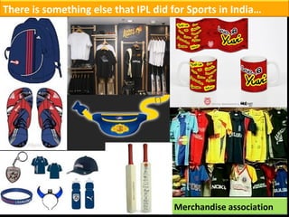 There is something else that IPL did for Sports in India… Merchandise association 