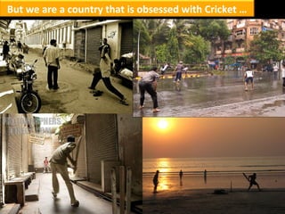 But we are a country that is obsessed with Cricket … 