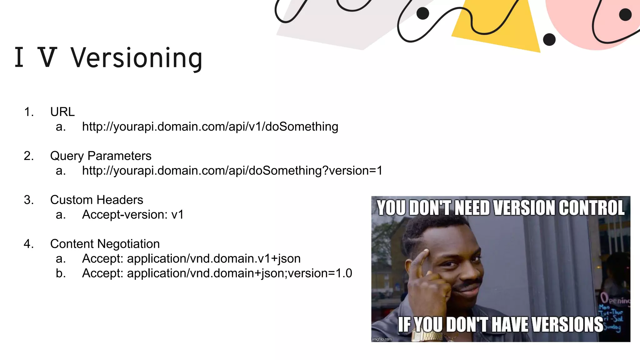 ⅠⅤ Versioning 1. URL a. http://yourapi.domain.com/api/v1/doSomething 2. Query Parameters a. http://yourapi.domain.com/api/doSomething?version=1 3. Custom Headers a. Accept-version: v1 4. Content Negotiation a. Accept: application/vnd.domain.v1+json b. Accept: application/vnd.domain+json;version=1.0 