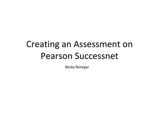 Creating an Assessment on Pearson Successnet Becky Renegar 