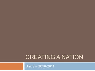 CREATING A NATION
Unit 3 – 2010-2011
 