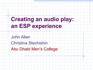 Creating an audio play: an ESP experience   John Allan Christina Stechishin  Abu Dhabi Men’s College   