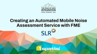 Creating an Automated Mobile Noise
Assessment Service with FME
 