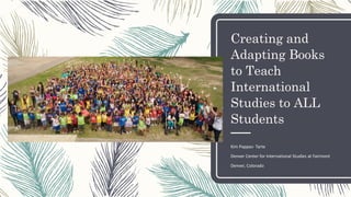 Creating and
Adapting Books
to Teach
International
Studies to ALL
Students
Kim Pappas- Tarte
Denver Center for International Studies at Fairmont
Denver, Colorado
 
