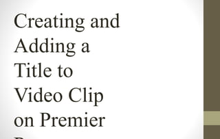 Creating and 
Adding a 
Title to 
Video Clip 
on Premier 
Pro 
 