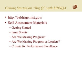 Getting Started on “Big Q” with MBNQA
• http://baldrige.nist.gov/
• Self-Assessment Materials
– Getting Started
– Issue Sheets
– Are We Making Progress?
– Are We Making Progress as Leaders?
– Criteria for Performance Excellence
 