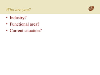 Who are you?
• Industry?
• Functional area?
• Current situation?
 