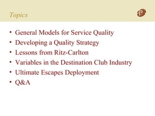 Topics
• General Models for Service Quality
• Developing a Quality Strategy
• Lessons from Ritz-Carlton
• Variables in the Destination Club Industry
• Ultimate Escapes Deployment
• Q&A
 
