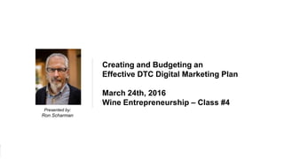 1Wine Entrepreneurship – Spring 2016
Presented by:
Ron Scharman
Creating and Budgeting an
Effective DTC Digital Marketing Plan
March 24th, 2016
Wine Entrepreneurship – Class #4
 