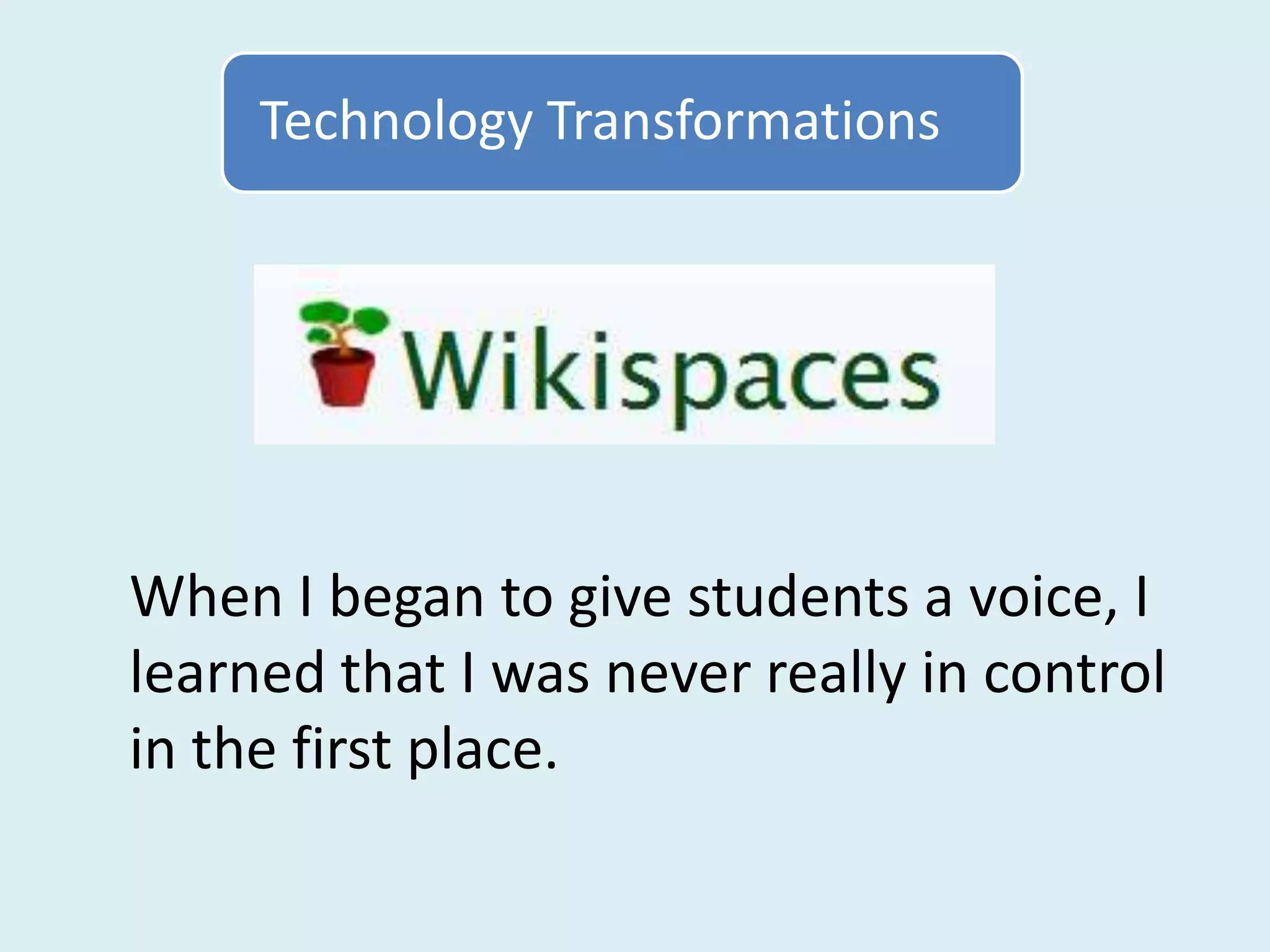 Technology Transformations




When I began to give students a voice, I
learned that I was never really in control
in the first place.
 