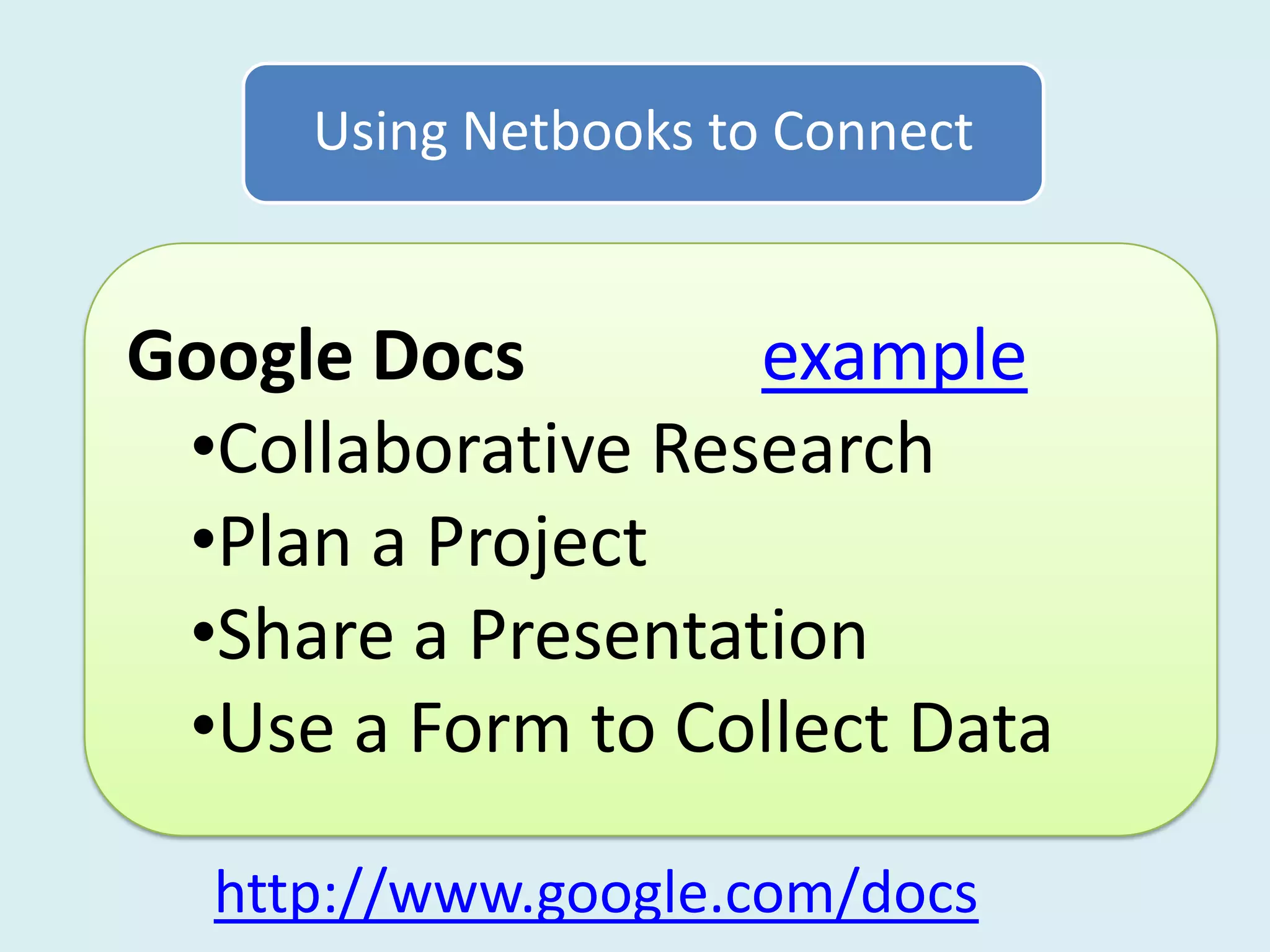 Using Netbooks to Connect


Google Docs        example
 •Collaborative Research
 •Plan a Project
 •Share a Presentation
 •Use a Form to Collect Data

  http://www.google.com/docs
 